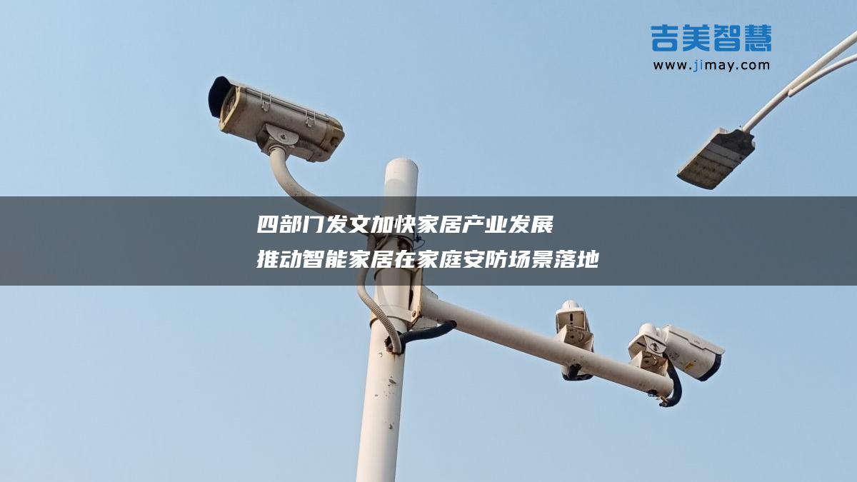 四部门发文加速家居产业发展，智能安防引领家庭安全新生态——网站建设技术服务如何助关键一环落地